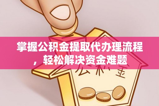可靠掌握公积金提取代办理流程，轻松解决资金难题
