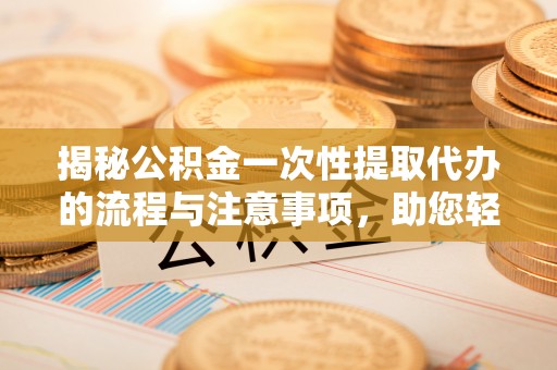 可靠揭秘公积金一次性提取代办的流程与注意事项，助您轻松拿钱！