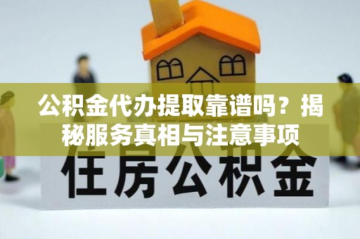 可靠公积金代办提取靠谱吗？揭秘服务真相与注意事项