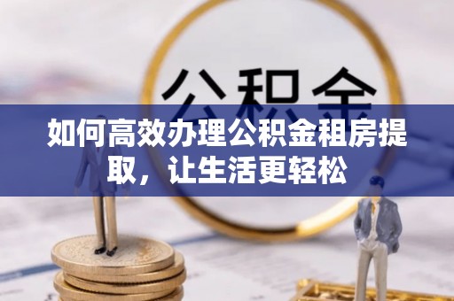 可靠如何高效办理公积金租房提取，让生活更轻松