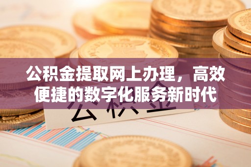 可靠公积金提取网上办理，高效便捷的数字化服务新时代