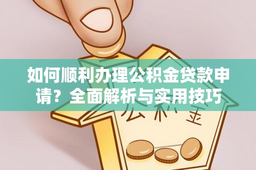 可靠如何顺利办理公积金贷款申请？全面解析与实用技巧