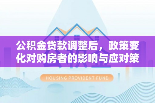 可靠公积金贷款调整后，政策变化对购房者的影响与应对策略