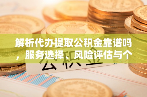 可靠解析代办提取公积金靠谱吗，服务选择、风险评估与个人权益保障