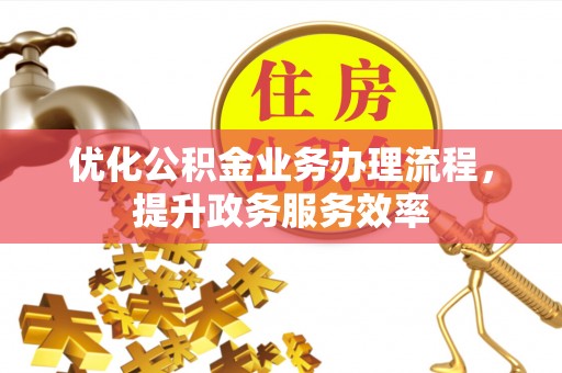 可靠优化公积金业务办理流程，提升政务服务效率