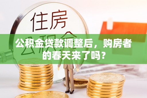 可靠公积金贷款调整后，购房者的春天来了吗？