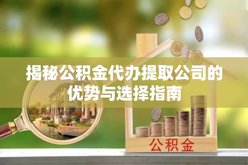 可靠揭秘公积金代办提取公司的优势与选择指南