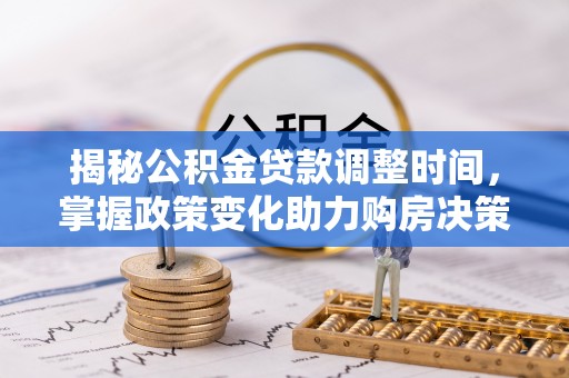 可靠揭秘公积金贷款调整时间，掌握政策变化助力购房决策