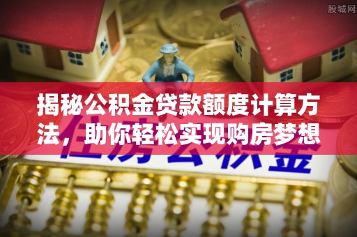 可靠揭秘公积金贷款额度计算方法，助你轻松实现购房梦想
