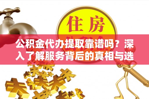 可靠公积金代办提取靠谱吗？深入了解服务背后的真相与选择指南