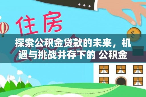 可靠探索公积金贷款的未来，机遇与挑战并存下的 公积金贷款风险防控
