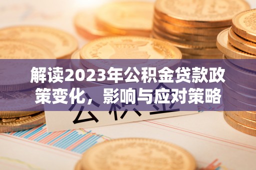 可靠解读2023年公积金贷款政策变化，影响与应对策略