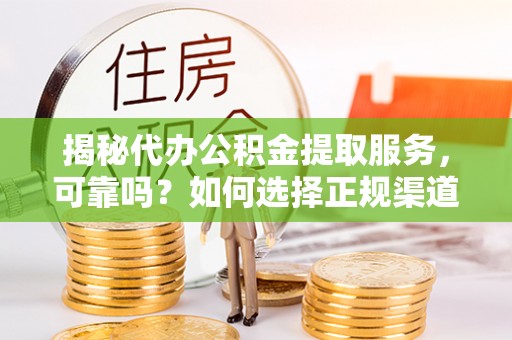 可靠揭秘代办公积金提取服务，可靠吗？如何选择正规渠道？