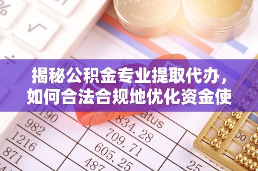 可靠揭秘公积金专业提取代办，如何合法合规地优化资金使用