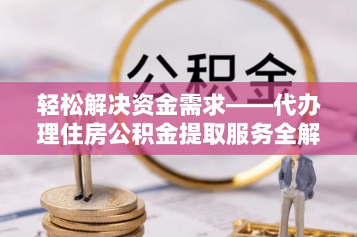 可靠轻松解决资金需求——代办理住房公积金提取服务全解析