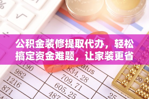 可靠公积金装修提取代办，轻松搞定资金难题，让家装更省心