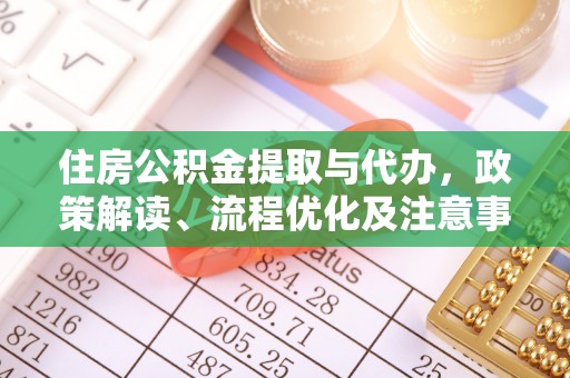 可靠住房公积金提取与代办，政策解读、流程优化及注意事项