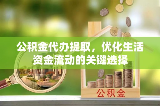 可靠公积金代办提取，优化生活资金流动的关键选择