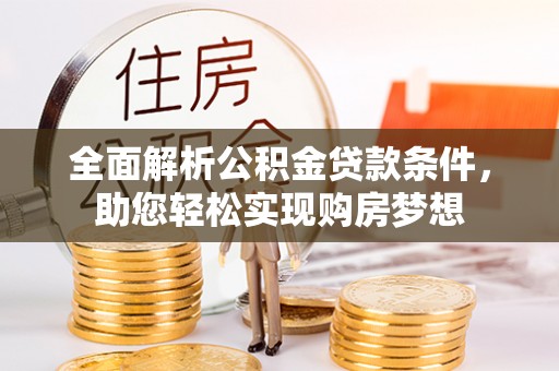 可靠全面解析公积金贷款条件，助您轻松实现购房梦想