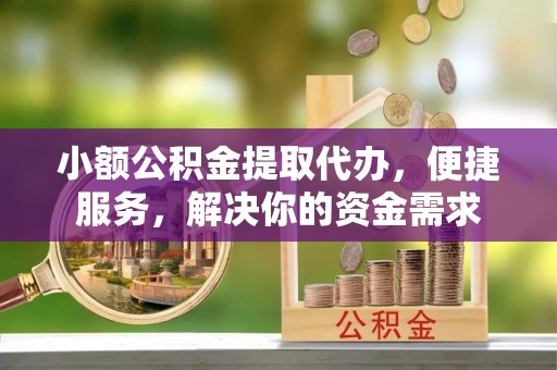 可靠小额公积金提取代办，便捷服务，解决你的资金需求