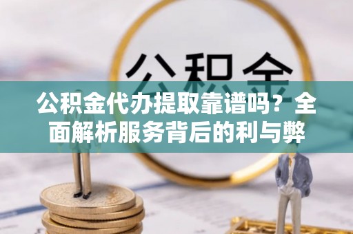 可靠公积金代办提取靠谱吗？全面解析服务背后的利与弊