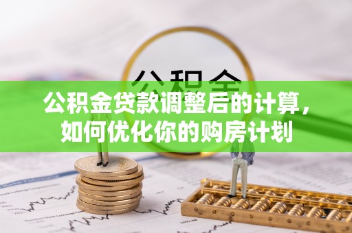 可靠公积金贷款调整后的计算，如何优化你的购房计划