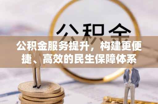 可靠公积金服务提升，构建更便捷、高效的民生保障体系