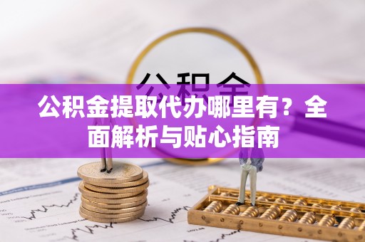 可靠公积金提取代办哪里有？全面解析与贴心指南
