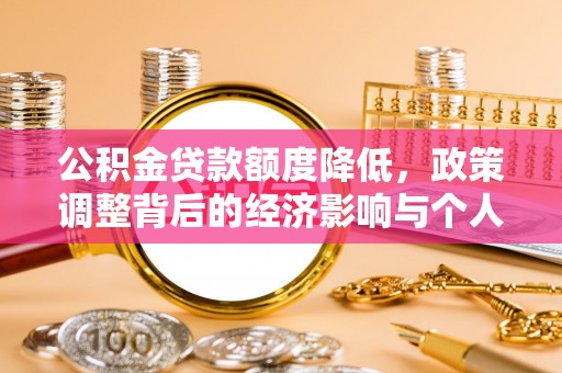 可靠公积金贷款额度降低，政策调整背后的经济影响与个人应对策略