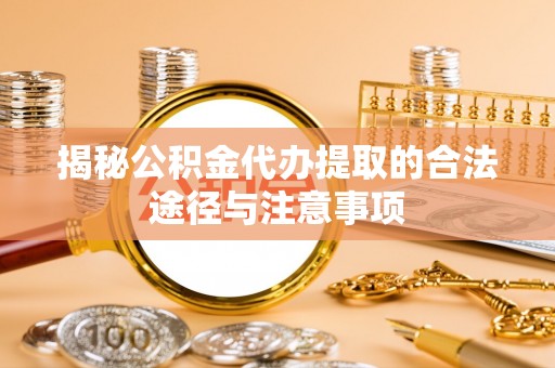 可靠揭秘公积金代办提取的合法途径与注意事项