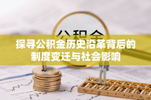 可靠探寻公积金历史沿革背后的制度变迁与社会影响