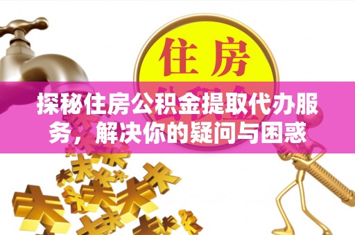 可靠探秘住房公积金提取代办服务，解决你的疑问与困惑