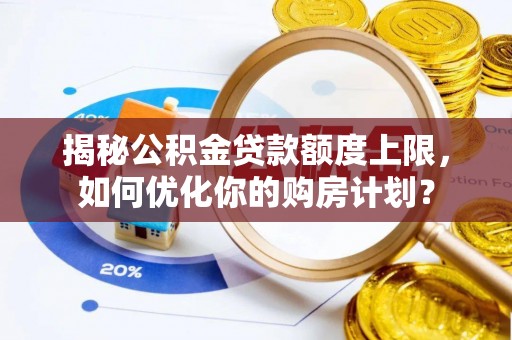 可靠揭秘公积金贷款额度上限，如何优化你的购房计划？