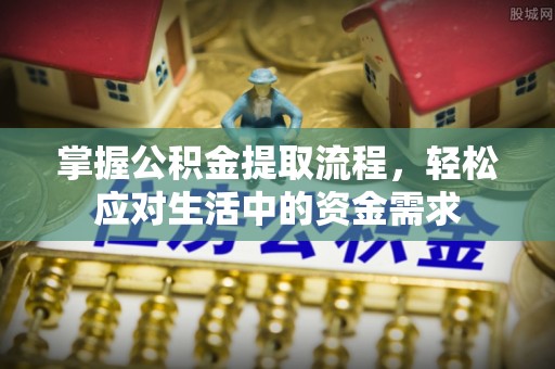 可靠掌握公积金提取流程，轻松应对生活中的资金需求