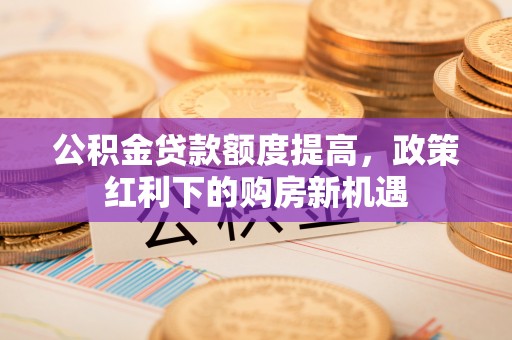 可靠公积金贷款额度提高，政策红利下的购房新机遇