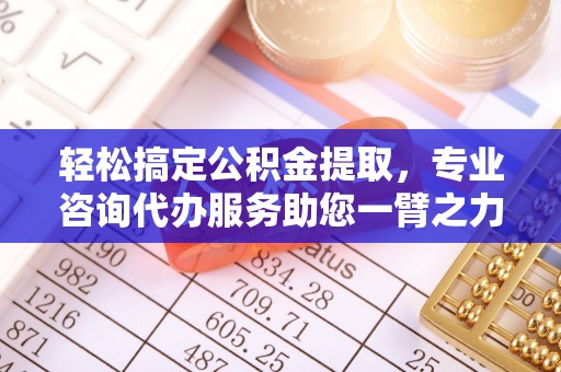 可靠轻松搞定公积金提取，专业咨询代办服务助您一臂之力