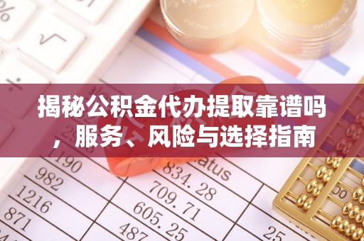 可靠揭秘公积金代办提取靠谱吗，服务、风险与选择指南
