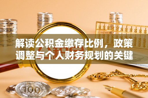 可靠解读公积金缴存比例，政策调整与个人财务规划的关键点