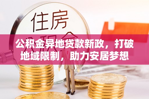 可靠公积金异地贷款新政，打破地域限制，助力安居梦想