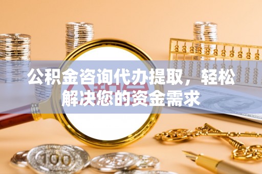 可靠公积金咨询代办提取，轻松解决您的资金需求