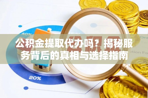 可靠公积金提取代办吗？揭秘服务背后的真相与选择指南