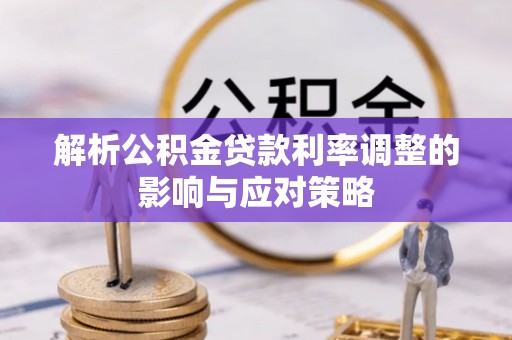 可靠解析公积金贷款利率调整的影响与应对策略
