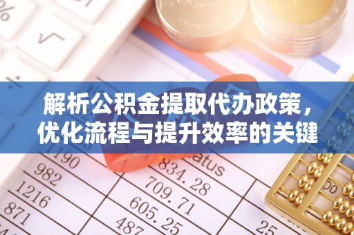 可靠解析公积金提取代办政策，优化流程与提升效率的关键