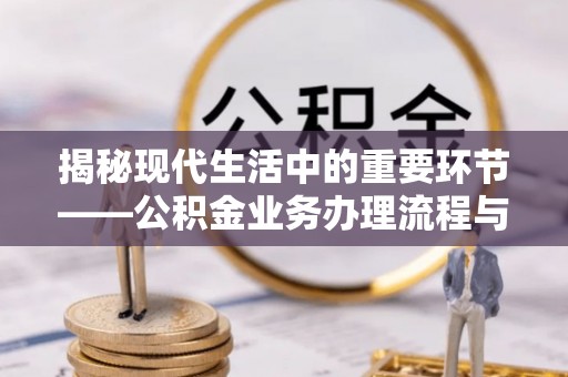可靠揭秘现代生活中的重要环节——公积金业务办理流程与实用技巧