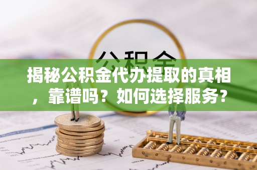可靠揭秘公积金代办提取的真相，靠谱吗？如何选择服务？