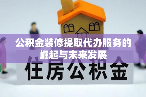 可靠公积金装修提取代办服务的崛起与未来发展