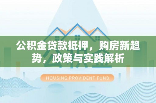 可靠公积金贷款抵押，购房新趋势，政策与实践解析
