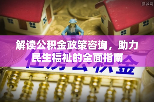 可靠解读公积金政策咨询，助力民生福祉的全面指南