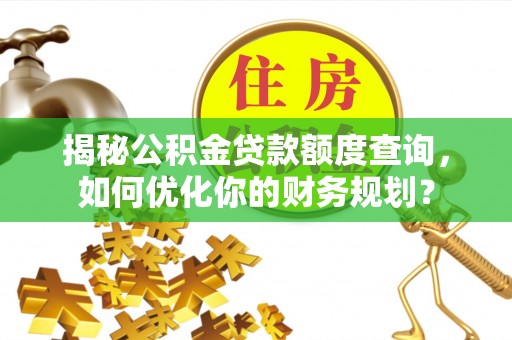 可靠揭秘公积金贷款额度查询，如何优化你的财务规划？