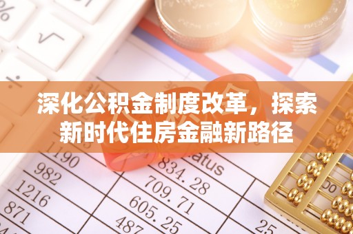 可靠深化公积金制度改革，探索新时代住房金融新路径